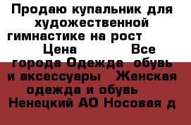 Продаю купальник для художественной гимнастике на рост 160-165 › Цена ­ 7 000 - Все города Одежда, обувь и аксессуары » Женская одежда и обувь   . Ненецкий АО,Носовая д.